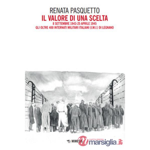Valore di una scelta. 8 settembre 1943-25 aprile 1945 Gli oltre 400 Internati Militari Italiani (I.M.I.) di Legnano (Il)