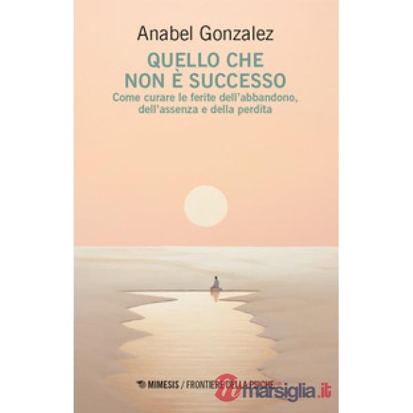Quello che non è successo. Come curare le ferite dell'abbandono, dell'assenza e della perdita