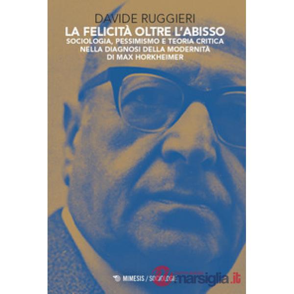 Felicità oltre l'abisso. Sociologia, pessimismo e teoria critica nella diagnosi della modernità di Max Horkheimer (La)
