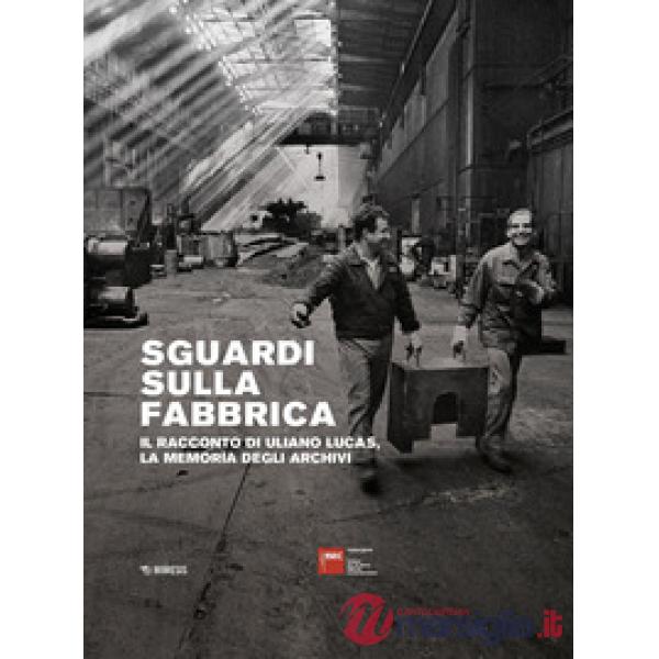 Sguardi sulla fabbrica. Il racconto di Uliano Lucas, la memoria degli archivi