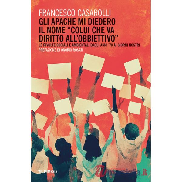 Apache mi diedero il nome «colui che va diritto all'obbiettivo». Le rivolte sociali e ambientali dagli anni '70 ai giorni nostri