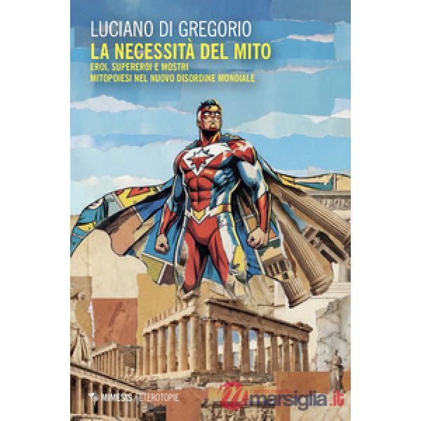 Necessità del mito. Eroi, supereroi e mostri. Mitopoiesi nel nuovo disordine mondiale (La)