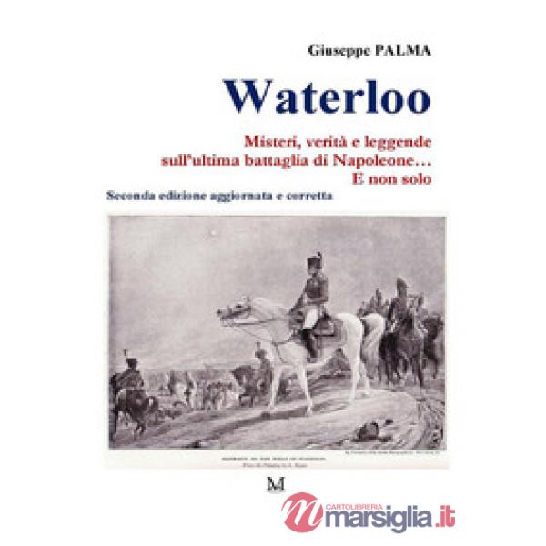 Waterloo. Misteri, verità e leggende sull'ultima battaglia di Napoleone. E non solo...