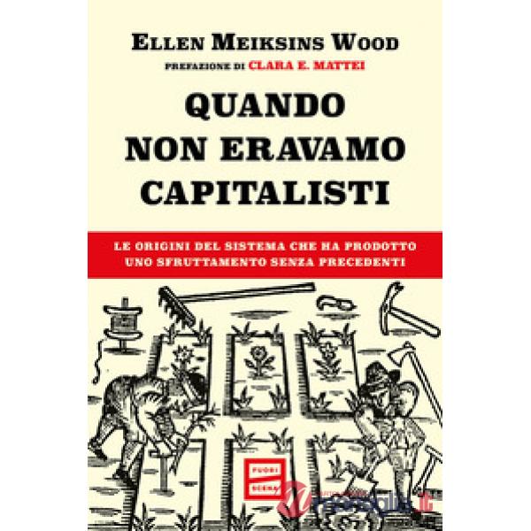 Quando non eravamo capitalisti. Le origini del sistema che ha prodotto uno sfruttamento senza precedenti