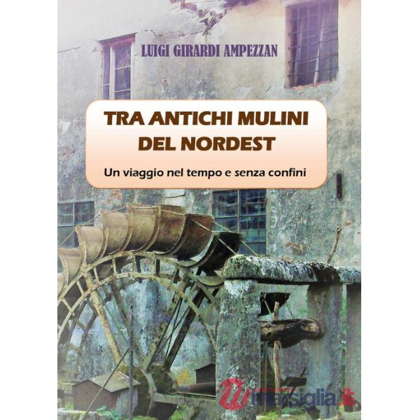 Tra antichi mulini del nordest. Un viaggio nel tempo e senza confini