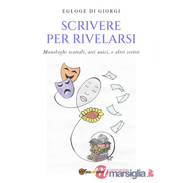 Scrivere per rivelarsi. Monologhi teatrali, atti unici e altri scritti