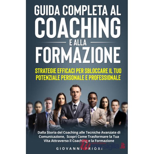 Guida completa al coaching e alla formazione. Strategie efficaci per sbloccare il tuo potenziale personale e professionale