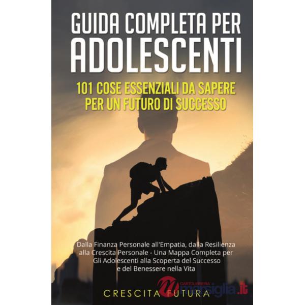 Guida completa per adolescenti: 101 cose essenziali da sapere per un futuro di successo. Dalla finanza personale all'empatia, da