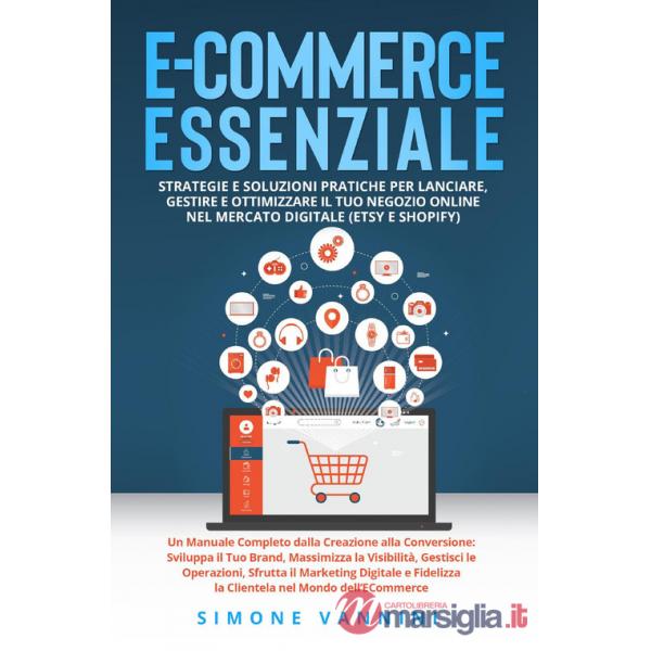E-commerce essenziale. Strategie e soluzioni pratiche per lanciare, gestire e ottimizzare il tuo negozio online nel mercato digi