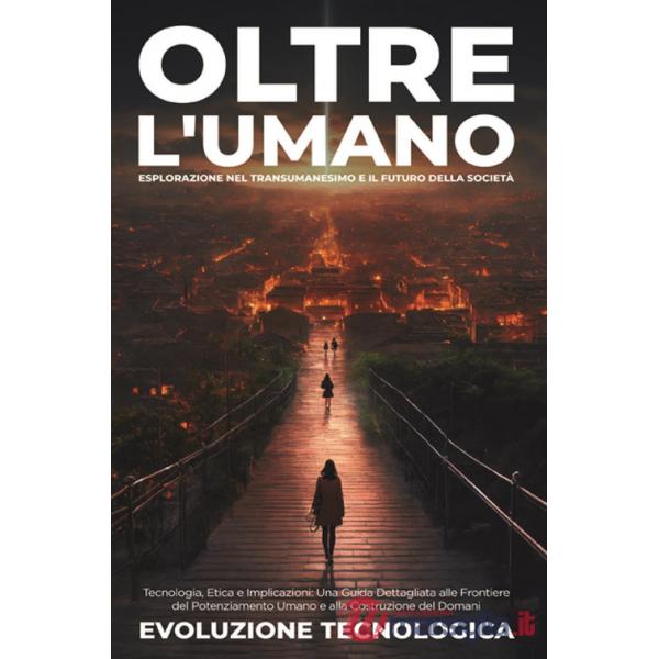 Oltre l'umano. Esplorazione nel transumanesimo e il futuro della società. Tecnologia, etica e implicazioni: una guida dettagliat