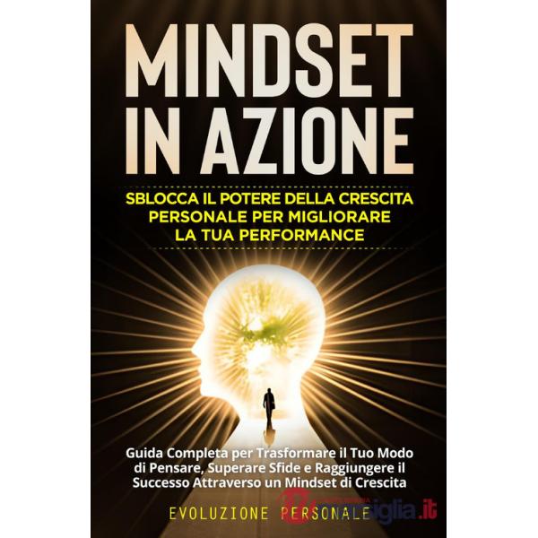 Mindset in azione. Sblocca il potere della crescita personale per migliorare la tua performance. Evoluzione personale
