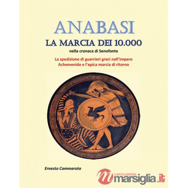 Anabasi. La marcia dei 10.000 nella cronaca di Senofonte. La spedizione di guerrieri greci nell'impero Achemenide e l'epica marc