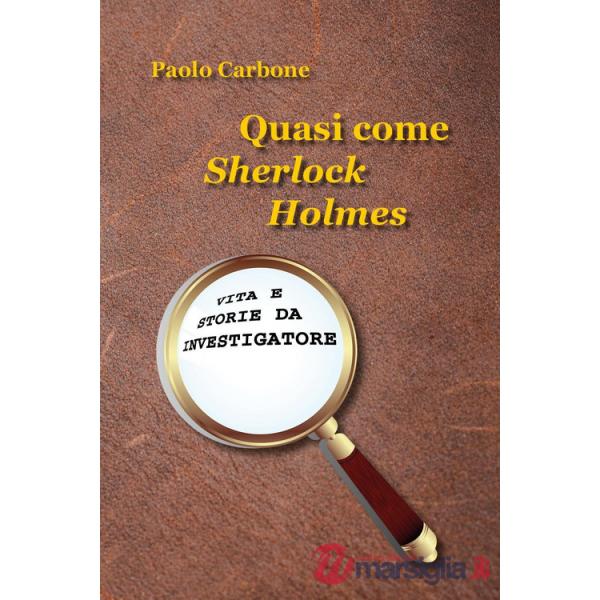 Quasi come Sherlock Holmes. Vita e storie da investigatore