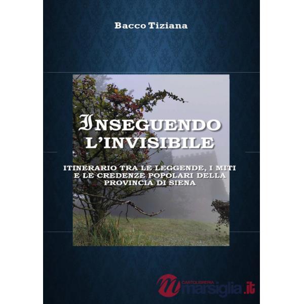 Inseguendo l'invisibile. Itinerario tra le leggende, i miti e le credenze popolari della provincia di Siena