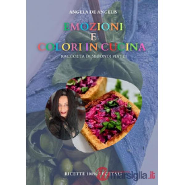 Emozioni e colori in cucina. Raccolta di secondi piatti. Ricette 100% vegetali