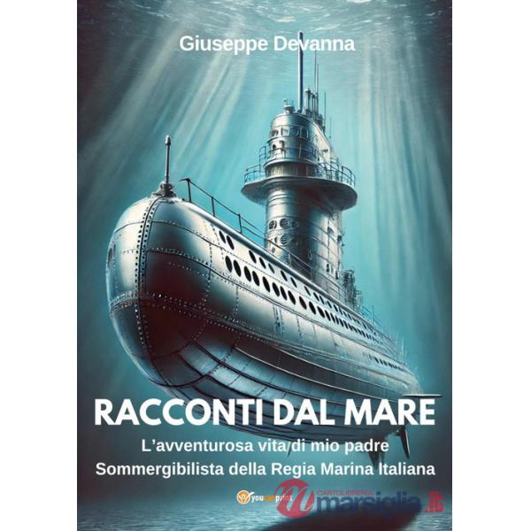 Racconti dal mare. L'avventurosa vita di mio padre sommergibilista della regia marina italiana