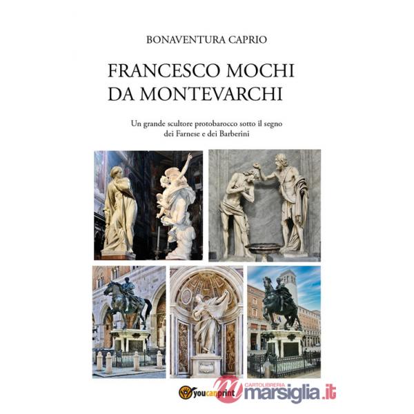 Francesco Mochi da Montevarchi. Un grande scultore protobarocco sotto il segno dei Farnese e dei Barberini