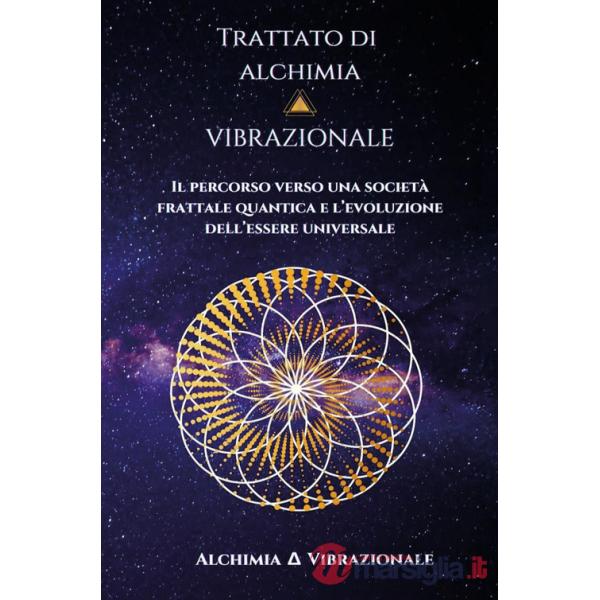 Trattato di alchimia vibrazionale. Il percorso verso una società frattale quantica e l'evoluzione dell'essere universale