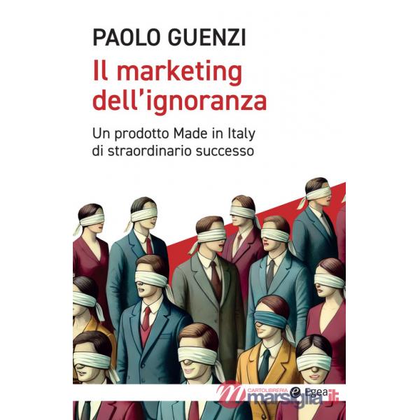 Marketing dell'ignoranza. Un prodotto Made in Italy di straordinario successo (Il)