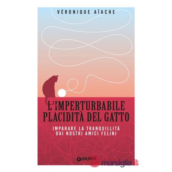 Imperturbabile placidità del gatto. Imparare la tranquillità dai nostri amici felini (L')