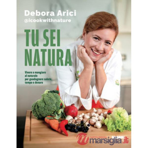 Tu sei natura. Vivere e mangiare al naturale per guadagnare salute, tempo e denaro