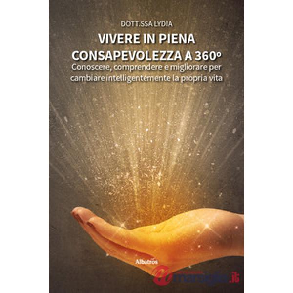 Vivere in piena consapevolezza a 360º. Conoscere, comprendere e migliorare per cambiare intelligentemente la propria vita