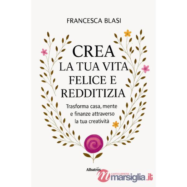 Crea la tua vita felice e redditizia. Trasforma casa, mente e finanze attraverso la tua creatività