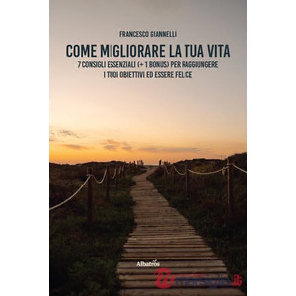 Come migliorare la tua vita. 7 consigli essenziali (+ 1 bonus) per raggiungere i tuoi obiettivi ed essere felice