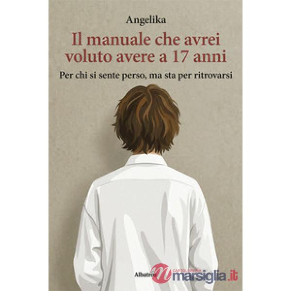Manuale che avrei voluto avere a 17 anni. Per chi si sente perso, ma sta per ritrovarsi (Il)
