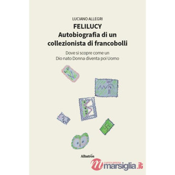 Felilucy. Autobiografia di un collezionista di francobolli. Dove si scopre come un Dio nato Donna diventa poi Uomo
