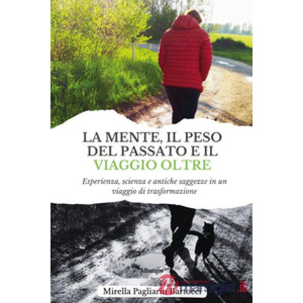 Mente, il peso del passato e il viaggio oltre. Esperienza, scienza e antiche saggezze in un viaggio di trasformazione (La)