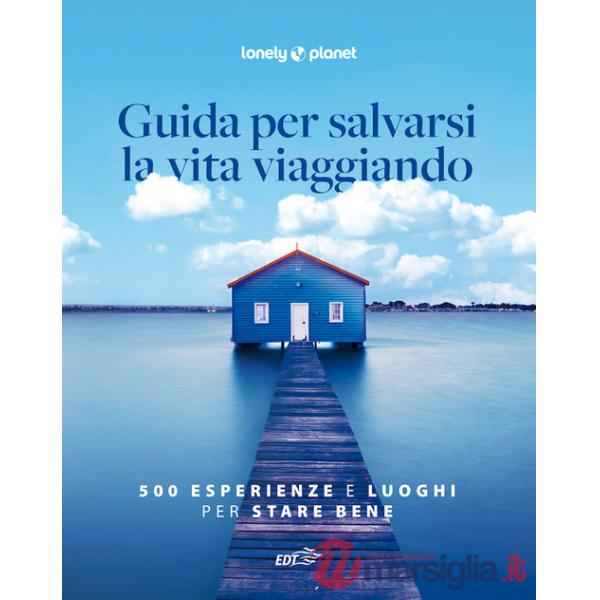Guida per salvarsi la vita viaggiando. 500 esperienze e luoghi per stare bene