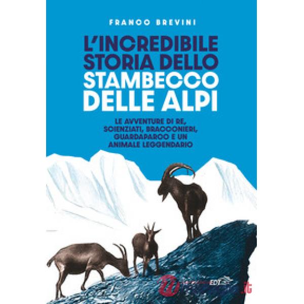 Incredibile storia dello stambecco delle Alpi. Le avventure di re, scienziati, bracconieri, guardaparco e un animale leggendario