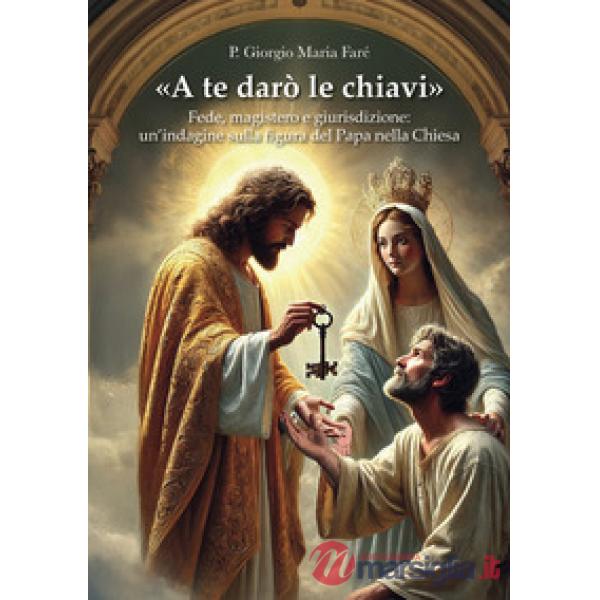«A te darò le chiavi». Fede, magistero e giurisdizione: un'indagine sulla figura del Papa nella Chiesa