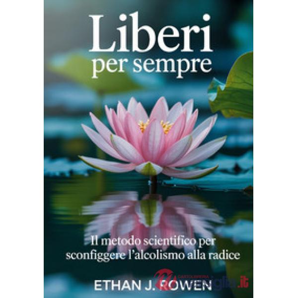 Liberi per sempre. Il metodo scientifico per sconfiggere l'alcolismo alla radice