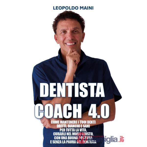 Dentista coach 4.0. Come mantenere i tuoi denti dritti, bianchi e sani per tutta la vita, curarli nel modo giusto, con una buona