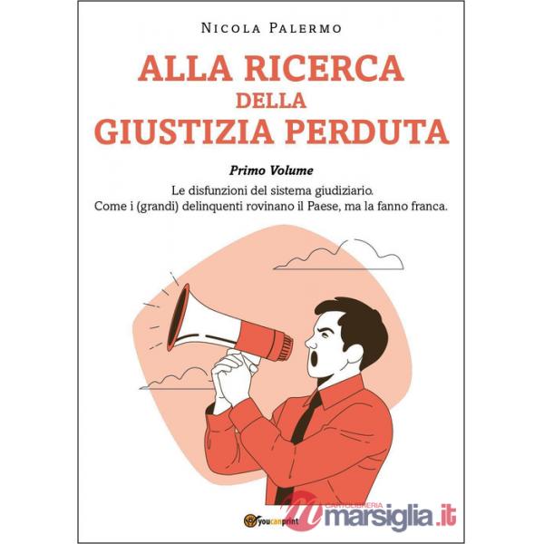 Alla ricerca della giustizia perduta. Vol. 1: Le disfunzioni del sistema giudiziario. Come i (grandi) delinquenti rovinano il Pa