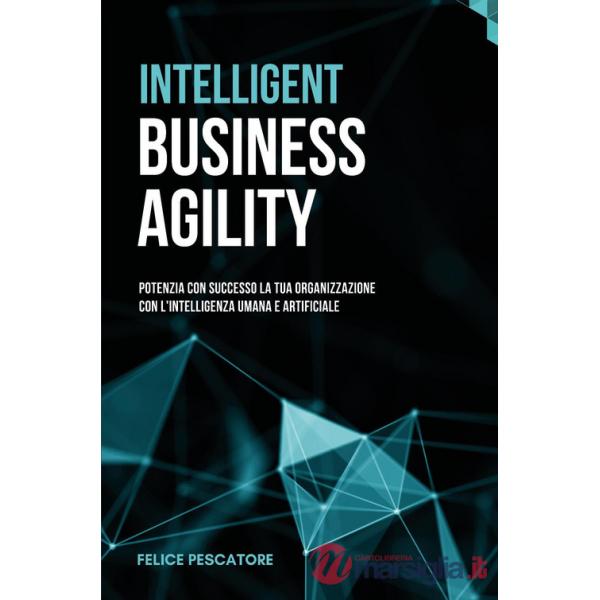 Intelligent Business Agility. Potenzia con successo la tua organizzazione con l'intelligenza umana e artificiale