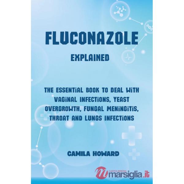 Fluconazole explained. The essential book to deal with vaginal infections, yeast overgrowth, fungal meningitis, throat and lung 