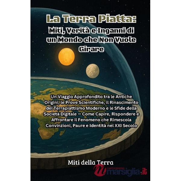 Terra piatta: miti, verità e inganni di un mondo che non vuole girare (La)