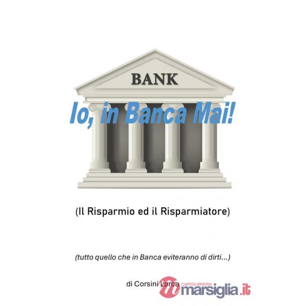 Io, in banca mai! Il risparmio ed il risparmiatore - (tutto quello che in banca eviteranno di dirti...)