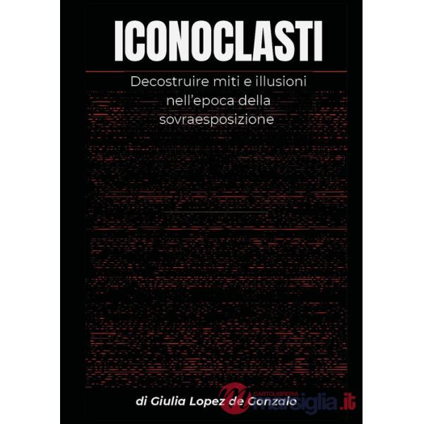 Iconoclasti. Decostruire miti e illusioni nell'epoca della sovraesposizione