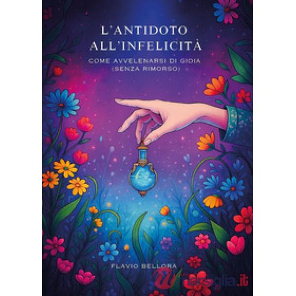 Antitodo all'infelicità. Come avvelenarsi di gioia (senza rimorso) (L')