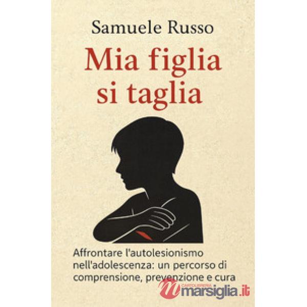 Mia figlia si taglia. Affrontare l'autolesionismo nell'adolescenza: un percorso di comprensione, prevenzione e cura
