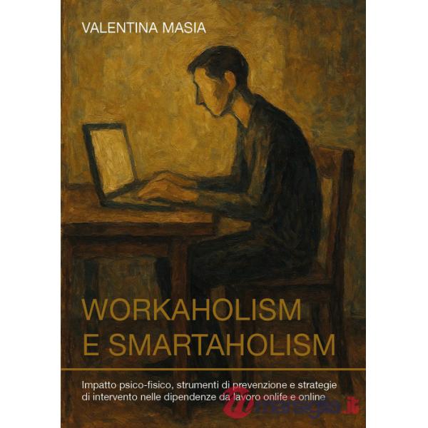 Workaholism e smartaholism. Impatto psico-fisico, strumenti di prevenzione e strategie di intervento nelle dipendenze da lavoro 