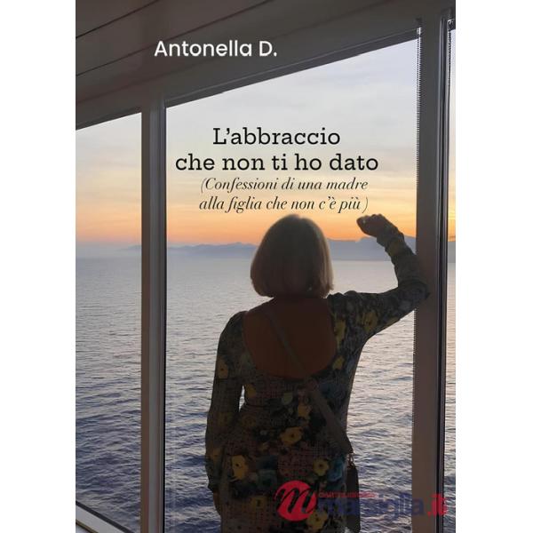 Abbraccio che non ti ho dato. (Confessioni di una madre alla figlia che non c'è più) (L')