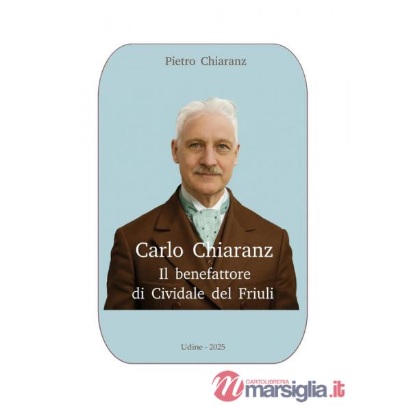 Carlo Chiaranz. Il benefattore di Cividale del Friuli