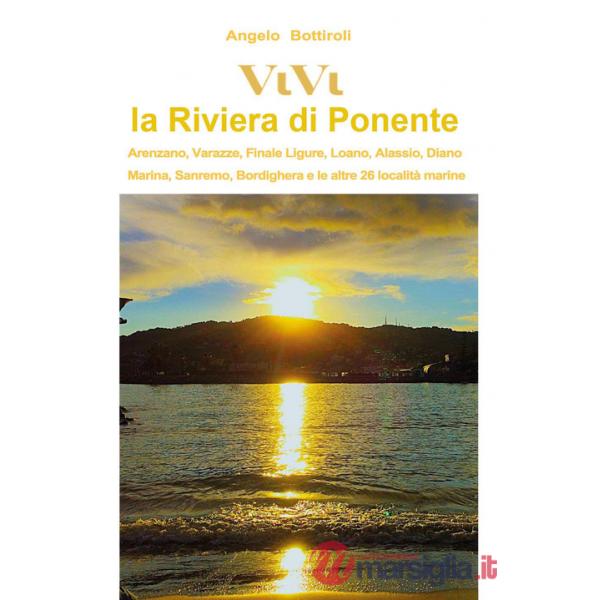 Vivi la Riviera di Ponente. Arenzano, Varazze, Finale, Loano, Alassio, Diano Marina, Sanremo, Bordighera, e le altre 26 località