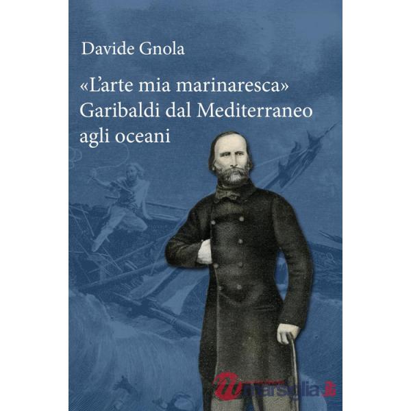 Arte mia marinaresca». Garibaldi dal Mediterraneo agli oceani («L')