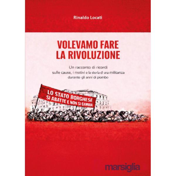 Volevamo fare la rivoluzione. Un racconto di ricordi sulle cause, i motivi e la storia di una militanza durante gli anni di piom